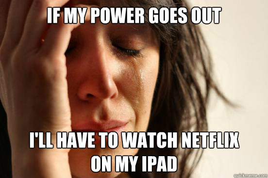 If my power goes out I'll have to watch Netflix
on my iPad  First World Problems