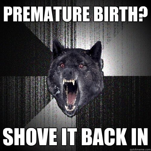 Premature birth? Shove it back in  Insanity Wolf