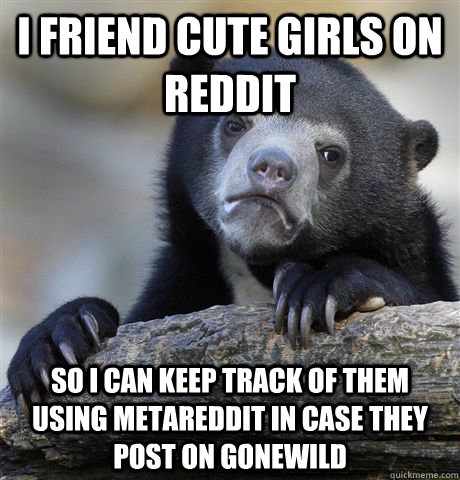 I friend cute girls on reddit so I can keep track of them using metareddit in case they post on gonewild  Confession Bear