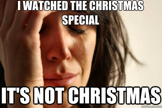 I watched the Christmas Special It's not christmas  First World Problems