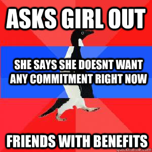 asks girl out she says she doesnt want any commitment right now friends with benefits - asks girl out she says she doesnt want any commitment right now friends with benefits  Socially awesome awkward awesome penguin