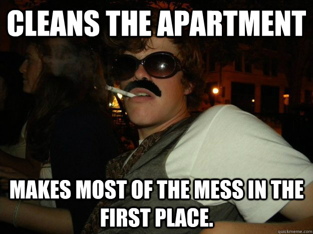 Cleans the apartment Makes most of the mess in the first place.  