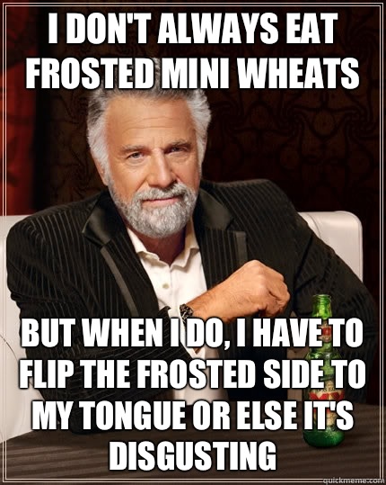 I don't always eat frosted mini wheats but when I do, i have to flip the frosted side to my tongue or else it's disgusting   The Most Interesting Man In The World