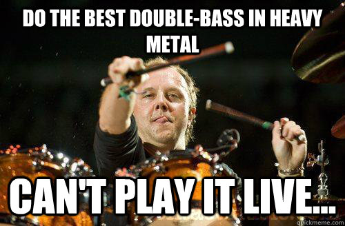 Do the best double-bass in heavy metal Can't play it live...  Level Lars Ulrich