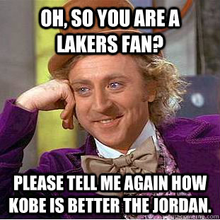 Oh, so you are a Lakers fan? Please tell me again how Kobe is better the Jordan.  Creepy Wonka