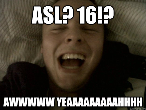 ASL? 16!? AWWWWW YEAAAAAAAAAHHHH  
