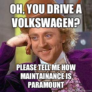 Oh, you drive a Volkswagen? Please tell me how maintainance is paramount  Condescending Wonka