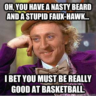 Oh, you have a nasty beard and a stupid faux-hawk... I bet you must be really good at basketball.  Condescending Wonka