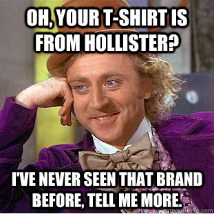 Oh, your t-shirt is from Hollister? I've never seen that brand before, tell me more.  Creepy Wonka