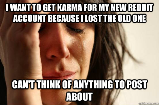 I want to get karma for my new Reddit account because i lost the old one Can't think of anything to post about  First World Problems
