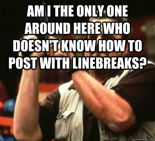 Am i the only one around here who doesn't know how to post with linebreaks?   Am I The Only One Around Here