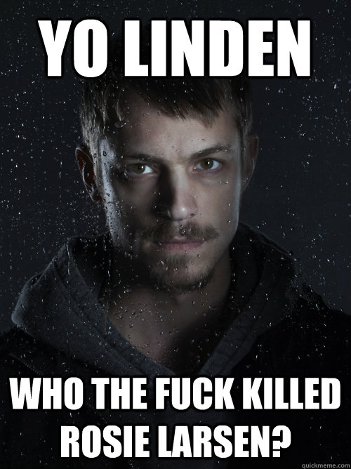 YO LINDEN WHO THE FUCK KILLED ROSIE LARSEN? - YO LINDEN WHO THE FUCK KILLED ROSIE LARSEN?  Coooooool123