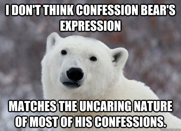 I don't think confession bear's expression matches the uncaring nature of most of his confessions.  Popular Opinion Polar Bear