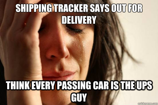 Shipping tracker says out for delivery Think every passing car is the UPS guy  First World Problems