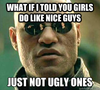 what if i told you Girls do like nice guys just not ugly ones  Matrix Morpheus