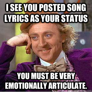 I see you posted song lyrics as your status You must be very emotionally articulate.  Creepy Wonka
