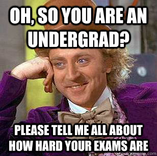 Oh, So you are an undergrad? Please tell me all about how hard your exams are  Condescending Wonka