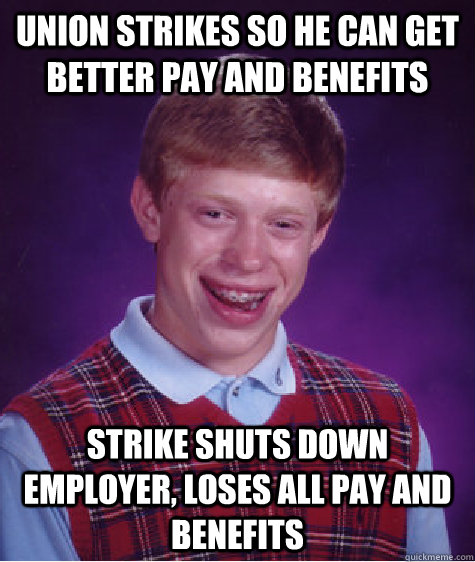 Union strikes so he can get better pay and benefits Strike shuts down employer, loses all pay and benefits  Bad Luck Brian