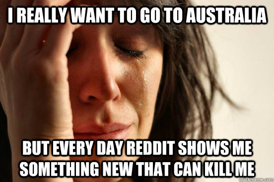 I really want to go to Australia But every day Reddit shows me something new that can kill me  First World Problems