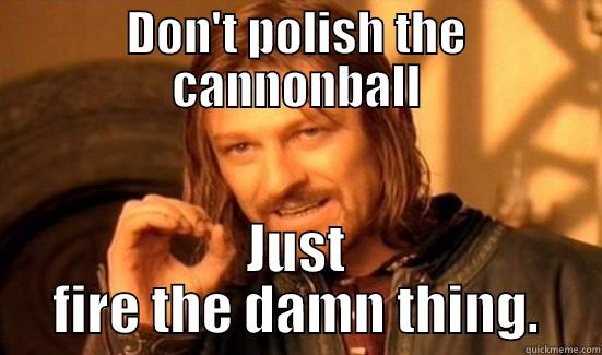 DON'T POLISH THE CANNONBALL JUST FIRE THE DAMN THING. Boromir