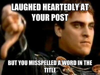 Laughed heartedly at your post But you misspelled a word in the title  Downvoting Roman
