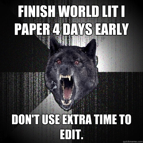 Finish World Lit I Paper 4 Days Early Don't use extra time to edit.  Insanity Wolf