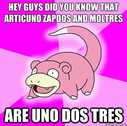 Hey guys did you know that Articuno Zapdos and moltres
 are uno dos tres  Slowpoke