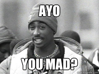 ayo You mad?  2pac