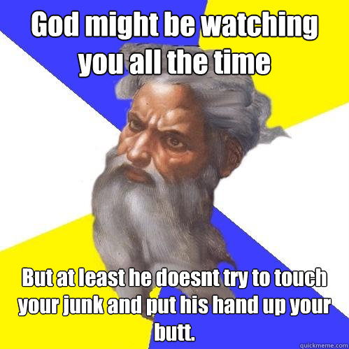 God might be watching you all the time But at least he doesn´t try to touch your junk and put his hand up your butt.  Advice God