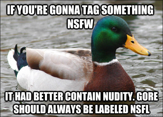 If you're gonna tag something NSFW it had better contain nudity. Gore should always be labeled NSFL - If you're gonna tag something NSFW it had better contain nudity. Gore should always be labeled NSFL  Actual Advice Mallard