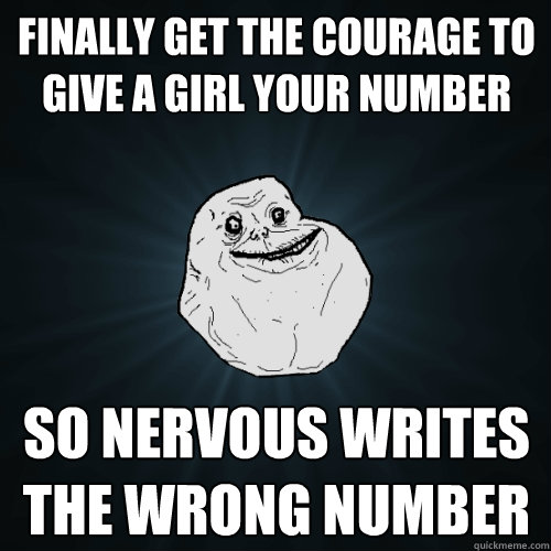 Finally get the courage to give a girl your number So nervous writes the wrong number 
  Forever Alone