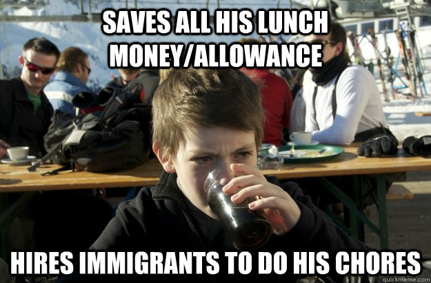 saves all his lunch money/allowance Hires immigrants to do his chores - saves all his lunch money/allowance Hires immigrants to do his chores  Lazy Elementary School Kid