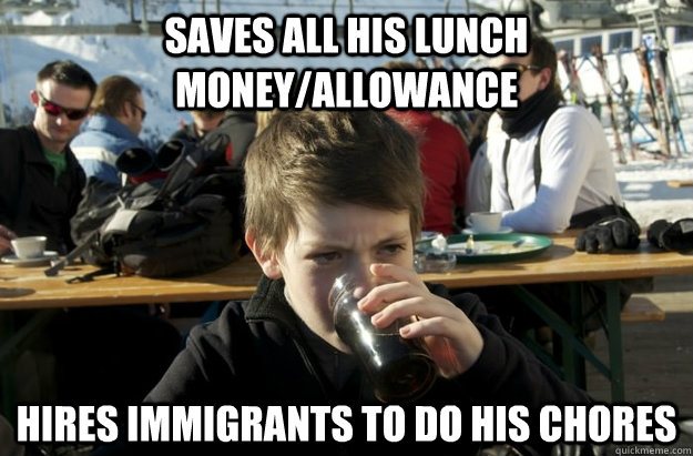 saves all his lunch money/allowance Hires immigrants to do his chores  Lazy Elementary School Kid