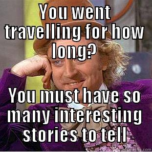 Sully Gap Yah - YOU WENT TRAVELLING FOR HOW LONG? YOU MUST HAVE SO MANY INTERESTING STORIES TO TELL Condescending Wonka