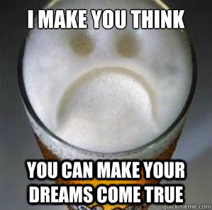 I Make you think you can make your dreams come true  Confession Beer