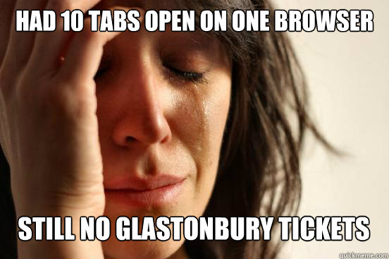 Had 10 tabs open on one browser Still no Glastonbury tickets  First World Problems
