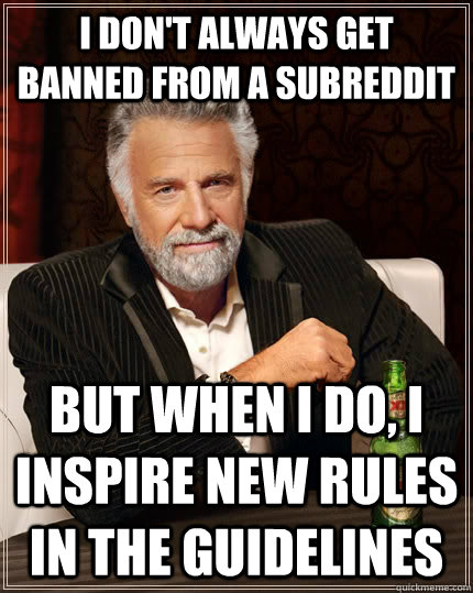 I don't always get banned from a subreddit but when I do, i inspire new rules in the guidelines  The Most Interesting Man In The World