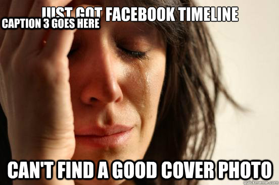 Just got facebook timeline Can't find a good cover photo Caption 3 goes here  First World Problems