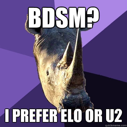 BDSM? I prefer ELO or U2  Sexually Oblivious Rhino