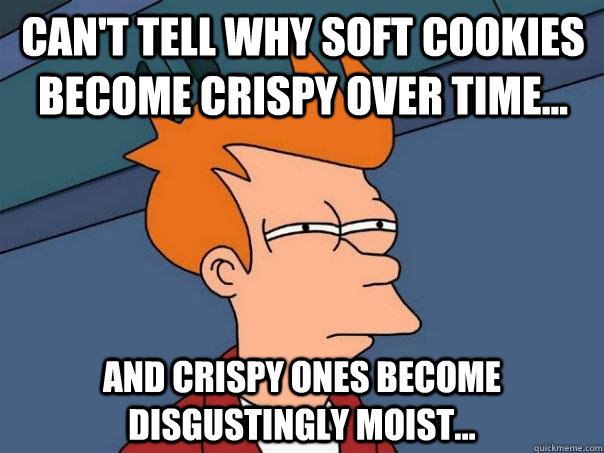 Can't tell why soft cookies become crispy over time... And crispy ones become disgustingly moist...  Futurama Fry