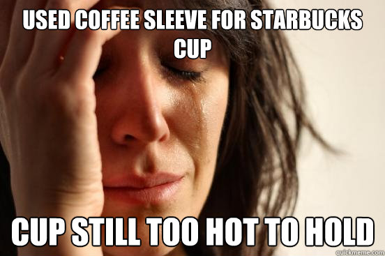 used coffee sleeve for starbucks cup cup still too hot to hold  First World Problems