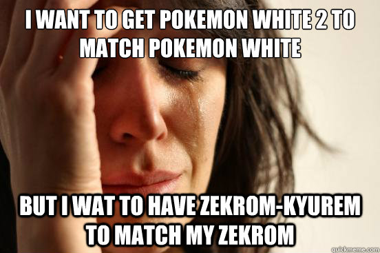 I want to get Pokemon white 2 to match Pokemon white But I wat to have Zekrom-Kyurem to match my Zekrom  First World Problems