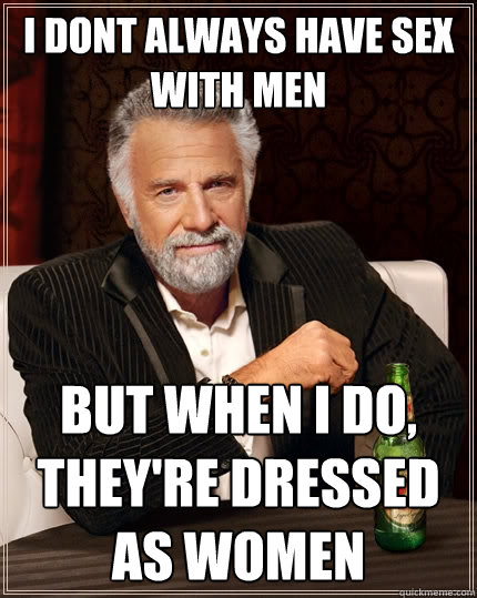 I dont always have sex with men but when i do, they're dressed as women  The Most Interesting Man In The World