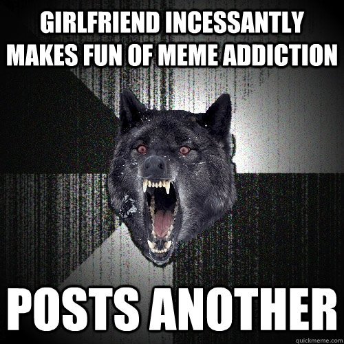girlfriend incessantly makes fun of meme addiction posts another  Insanity Wolf