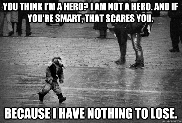 You think I'm a hero? I am not a hero. And if you're smart, that scares you.  because i have nothing to lose.  Bad Ass Monkey