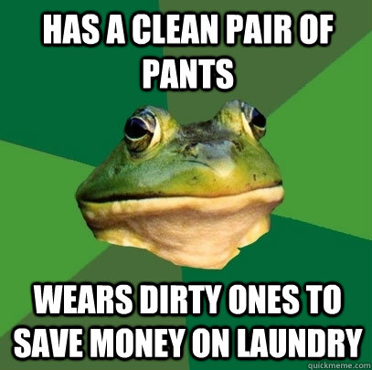 has a clean pair of pants wears dirty ones to save money on laundry  Foul Bachelor Frog