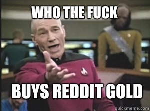 Who the fuck Buys reddit gold  Annoyed Picard