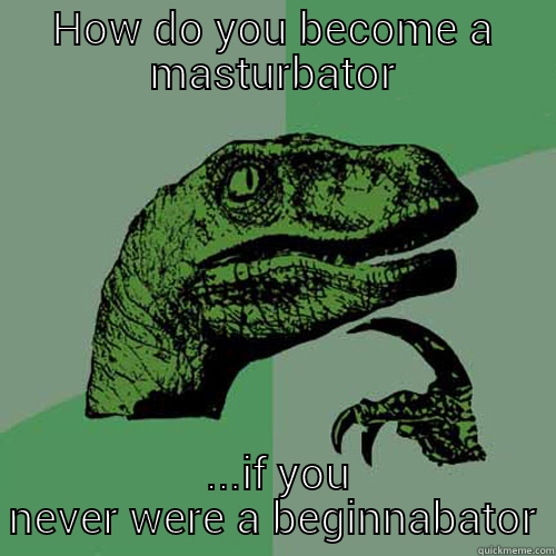 HOW DO YOU BECOME A MASTURBATOR  ...IF YOU NEVER WERE A BEGINNABATOR Philosoraptor