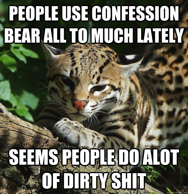 people use confession bear all to much lately  seems people do alot of dirty shit   Opinion Ocelot