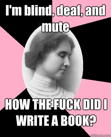 I'm blind, deaf, and mute HOW THE FUCK DID I WRITE A BOOK?
 - I'm blind, deaf, and mute HOW THE FUCK DID I WRITE A BOOK?
  Helen Keller